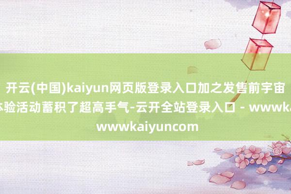 开云(中国)kaiyun网页版登录入口加之发售前宇宙多地线下体验活动蓄积了超高手气-云开全站登录入口 - wwwkaiyuncom