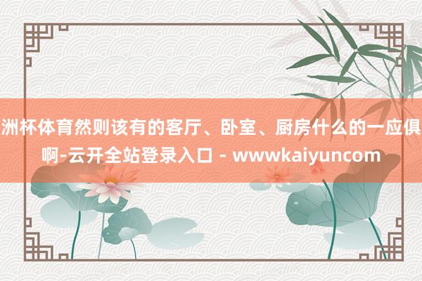 欧洲杯体育然则该有的客厅、卧室、厨房什么的一应俱全啊-云开全站登录入口 - wwwkaiyuncom