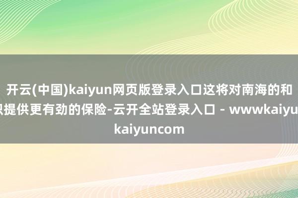 开云(中国)kaiyun网页版登录入口这将对南海的和平结识提供更有劲的保险-云开全站登录入口 - wwwkaiyuncom