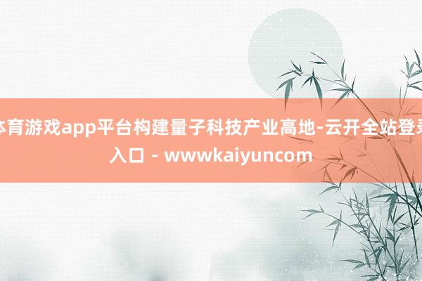 体育游戏app平台构建量子科技产业高地-云开全站登录入口 - wwwkaiyuncom