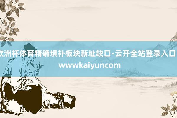 欧洲杯体育精确填补板块新址缺口-云开全站登录入口 - wwwkaiyuncom