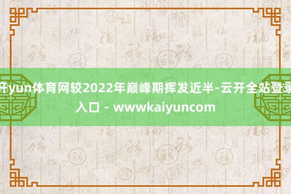 开yun体育网较2022年巅峰期挥发近半-云开全站登录入口 - wwwkaiyuncom