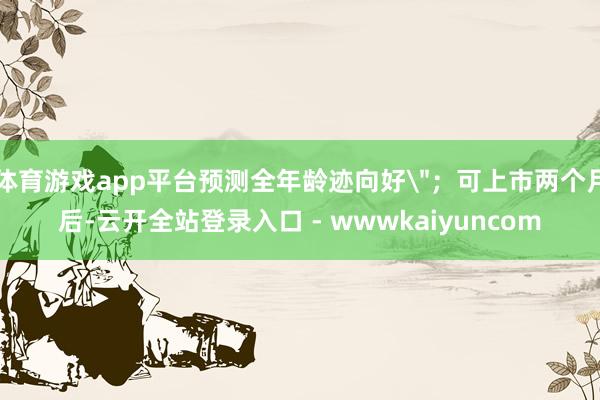 体育游戏app平台预测全年龄迹向好