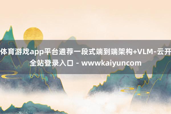 体育游戏app平台遴荐一段式端到端架构+VLM-云开全站登录入口 - wwwkaiyuncom