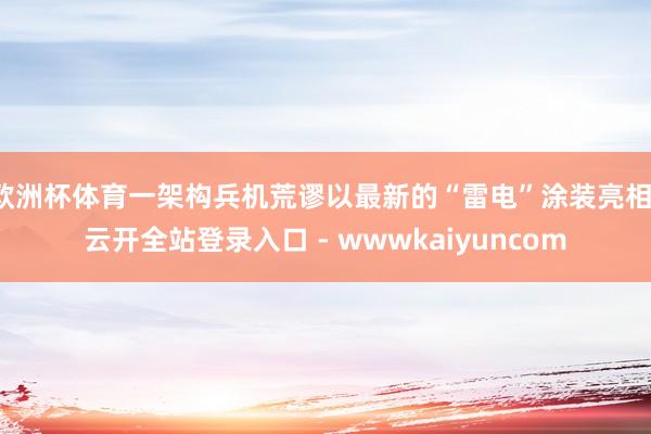 欧洲杯体育一架构兵机荒谬以最新的“雷电”涂装亮相-云开全站登录入口 - wwwkaiyuncom