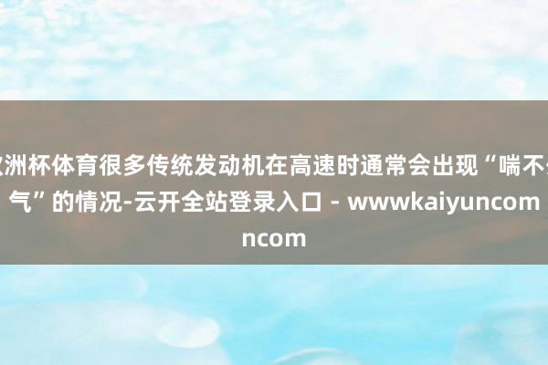 欧洲杯体育很多传统发动机在高速时通常会出现“喘不外气”的情况-云开全站登录入口 - wwwkaiyuncom