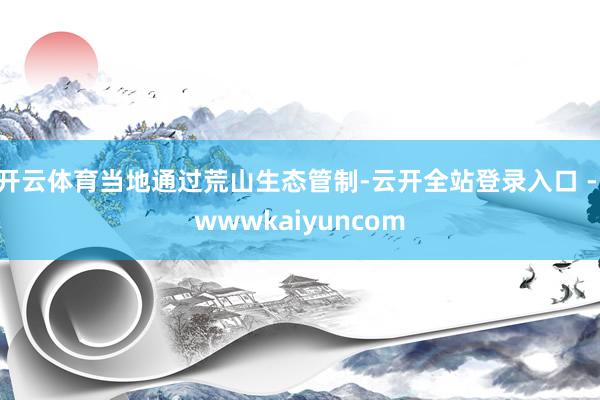 开云体育当地通过荒山生态管制-云开全站登录入口 - wwwkaiyuncom
