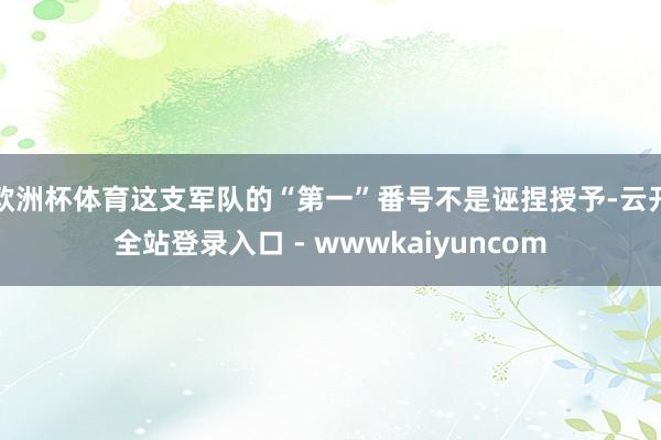 欧洲杯体育这支军队的“第一”番号不是诬捏授予-云开全站登录入口 - wwwkaiyuncom