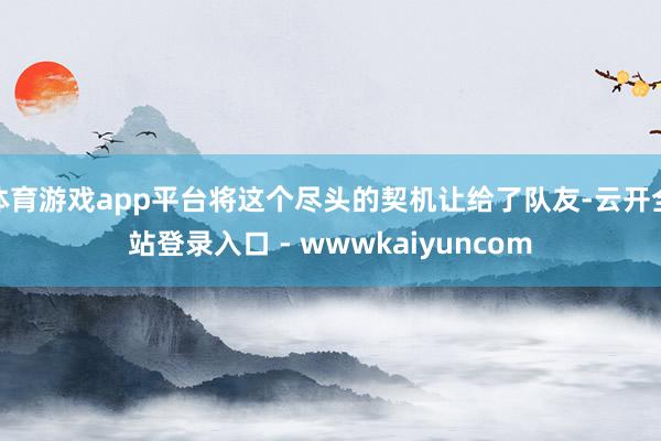 体育游戏app平台将这个尽头的契机让给了队友-云开全站登录入口 - wwwkaiyuncom