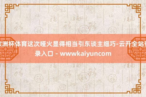 欧洲杯体育这次哑火显得相当引东谈主细巧-云开全站登录入口 - wwwkaiyuncom