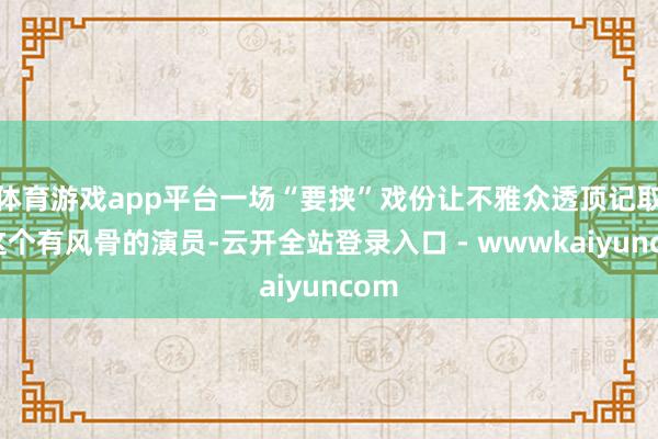体育游戏app平台一场“要挟”戏份让不雅众透顶记取了这个有风骨的演员-云开全站登录入口 - wwwkaiyuncom