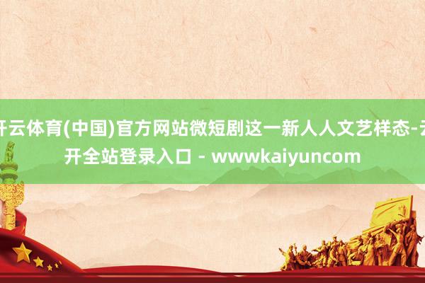 开云体育(中国)官方网站微短剧这一新人人文艺样态-云开全站登录入口 - wwwkaiyuncom