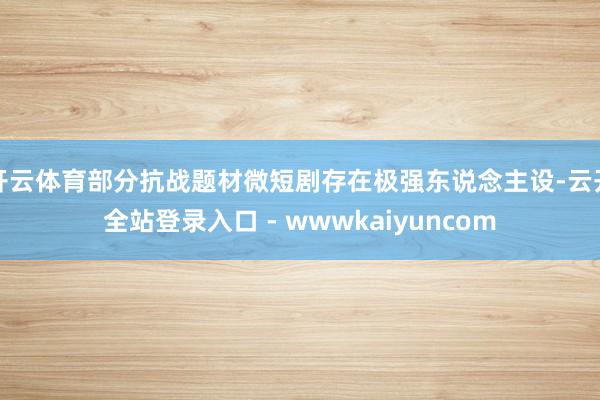 开云体育部分抗战题材微短剧存在极强东说念主设-云开全站登录入口 - wwwkaiyuncom