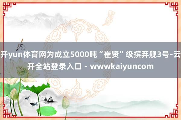 开yun体育网为成立5000吨“崔贤”级摈弃舰3号-云开全站登录入口 - wwwkaiyuncom