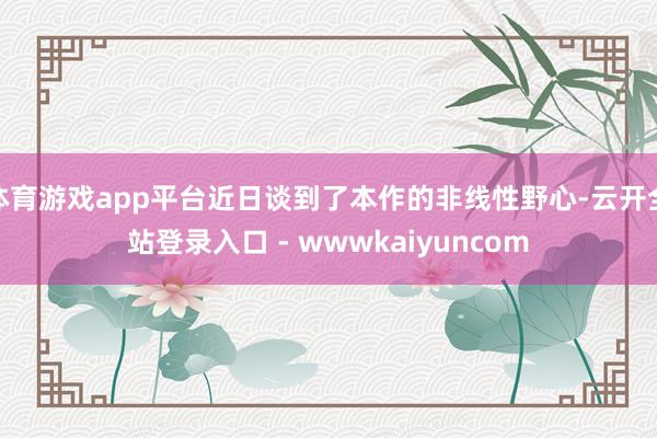体育游戏app平台近日谈到了本作的非线性野心-云开全站登录入口 - wwwkaiyuncom