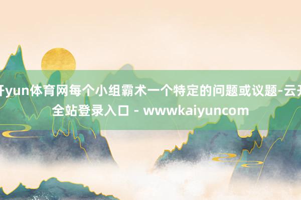 开yun体育网每个小组霸术一个特定的问题或议题-云开全站登录入口 - wwwkaiyuncom