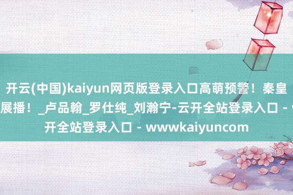 开云(中国)kaiyun网页版登录入口高萌预警！秦皇岛消防IP缠绵作品展播！_卢品翰_罗仕纯_刘瀚宁-云开全站登录入口 - wwwkaiyuncom