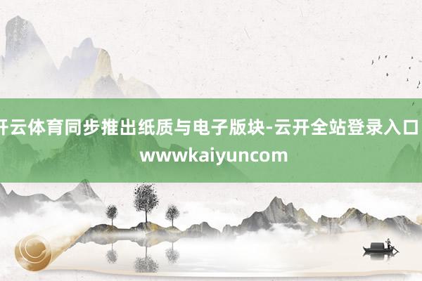 开云体育同步推出纸质与电子版块-云开全站登录入口 - wwwkaiyuncom