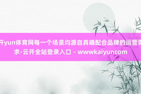 开yun体育网每一个场景均源自真确配合品牌的运营需求-云开全站登录入口 - wwwkaiyuncom