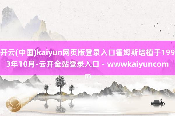 开云(中国)kaiyun网页版登录入口霍姆斯培植于1993年10月-云开全站登录入口 - wwwkaiyuncom