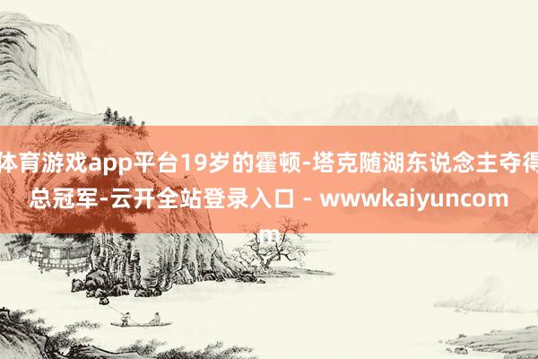 体育游戏app平台19岁的霍顿-塔克随湖东说念主夺得总冠军-云开全站登录入口 - wwwkaiyuncom