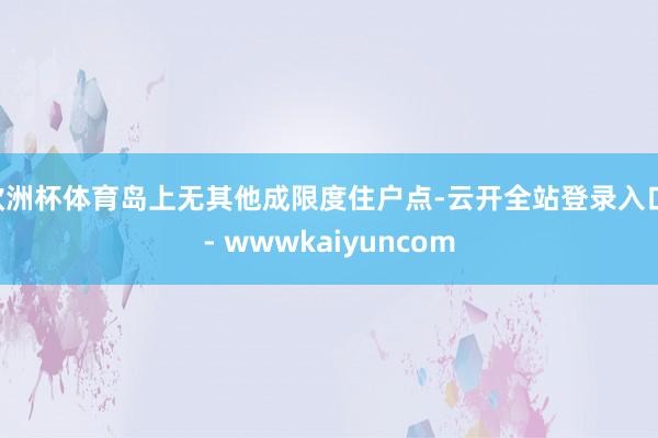 欧洲杯体育岛上无其他成限度住户点-云开全站登录入口 - wwwkaiyuncom