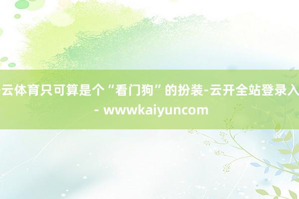 开云体育只可算是个“看门狗”的扮装-云开全站登录入口 - wwwkaiyuncom