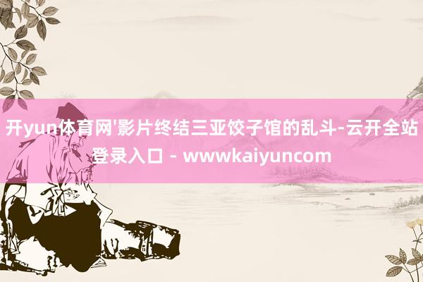 开yun体育网'影片终结三亚饺子馆的乱斗-云开全站登录入口 - wwwkaiyuncom