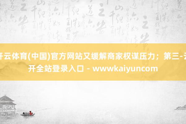开云体育(中国)官方网站又缓解商家权谋压力;第三-云开全站登录入口 - wwwkaiyuncom