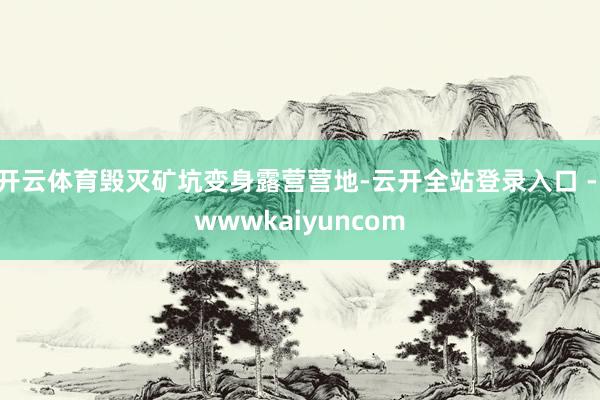 开云体育毁灭矿坑变身露营营地-云开全站登录入口 - wwwkaiyuncom