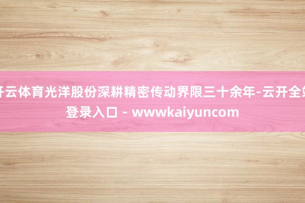 开云体育光洋股份深耕精密传动界限三十余年-云开全站登录入口 - wwwkaiyuncom