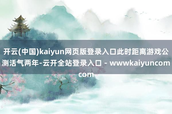 开云(中国)kaiyun网页版登录入口此时距离游戏公测活气两年-云开全站登录入口 - wwwkaiyuncom