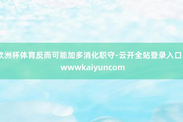 欧洲杯体育反而可能加多消化职守-云开全站登录入口 - wwwkaiyuncom