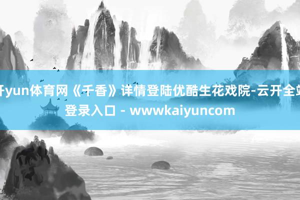 开yun体育网《千香》详情登陆优酷生花戏院-云开全站登录入口 - wwwkaiyuncom