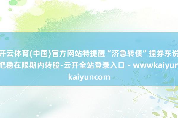 开云体育(中国)官方网站特提醒“济急转债”捏券东说念主把稳在限期内转股-云开全站登录入口 - wwwkaiyuncom