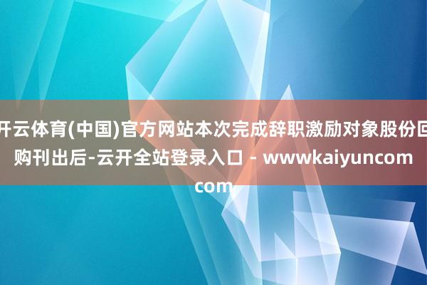 开云体育(中国)官方网站本次完成辞职激励对象股份回购刊出后-云开全站登录入口 - wwwkaiyuncom