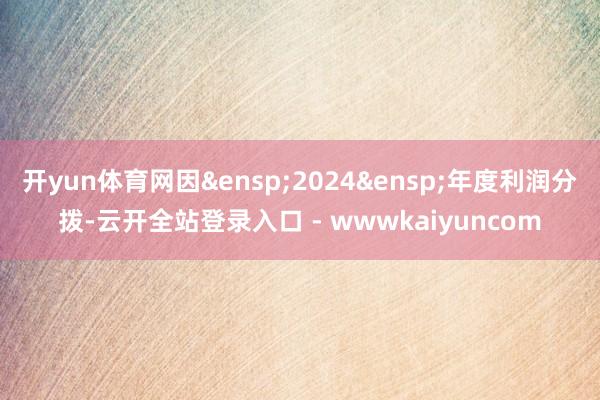 开yun体育网因 2024 年度利润分拨-云开全站登录入口 - wwwkaiyuncom