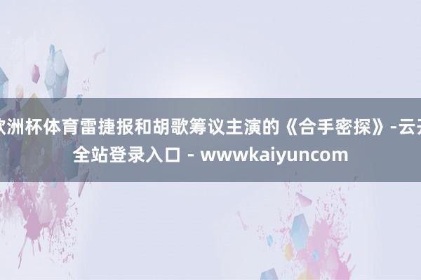 欧洲杯体育雷捷报和胡歌筹议主演的《合手密探》-云开全站登录入口 - wwwkaiyuncom