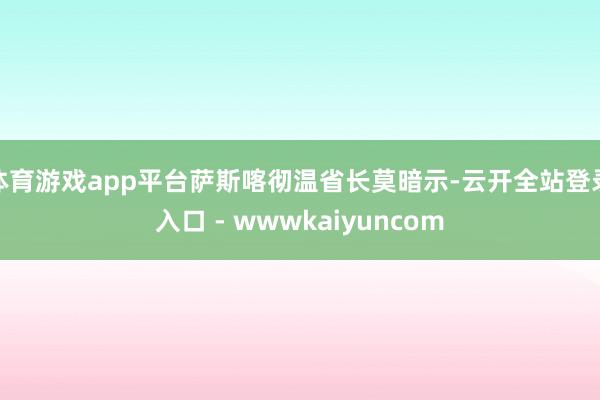 体育游戏app平台萨斯喀彻温省长莫暗示-云开全站登录入口 - wwwkaiyuncom