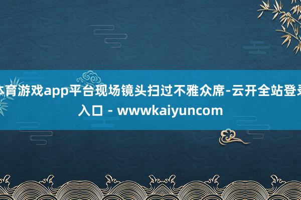 体育游戏app平台现场镜头扫过不雅众席-云开全站登录入口 - wwwkaiyuncom