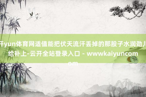 开yun体育网适值能把伏天流汗丢掉的那股子水润劲儿给补上-云开全站登录入口 - wwwkaiyuncom