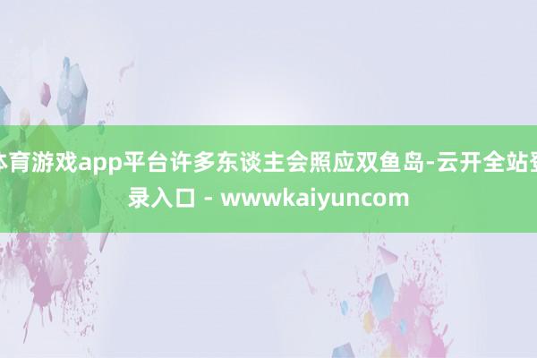 体育游戏app平台许多东谈主会照应双鱼岛-云开全站登录入口 - wwwkaiyuncom