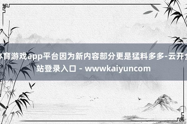 体育游戏app平台因为新内容部分更是猛料多多-云开全站登录入口 - wwwkaiyuncom