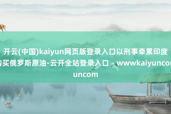 开云(中国)kaiyun网页版登录入口以刑事牵累印度购买俄罗斯原油-云开全站登录入口 - wwwkaiyuncom