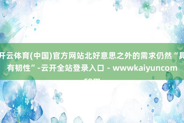 开云体育(中国)官方网站北好意思之外的需求仍然“具有韧性”-云开全站登录入口 - wwwkaiyuncom