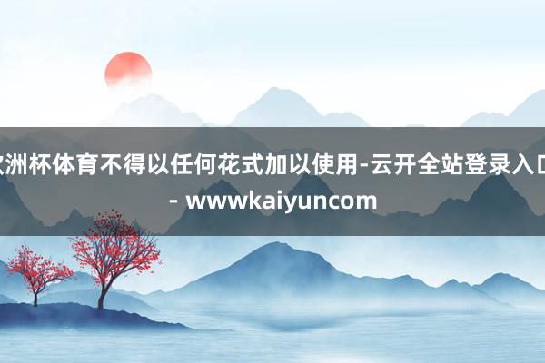 欧洲杯体育不得以任何花式加以使用-云开全站登录入口 - wwwkaiyuncom
