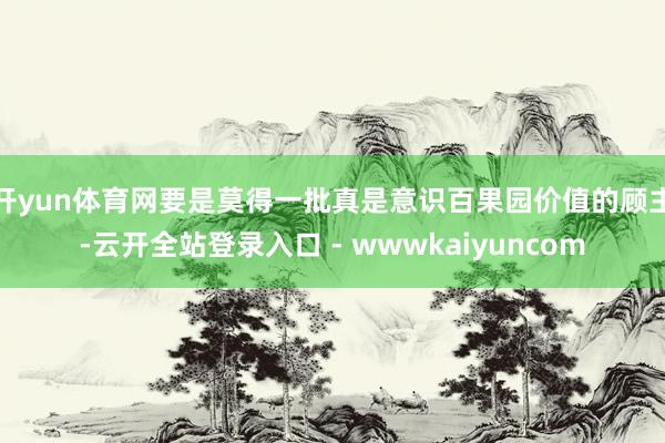 开yun体育网要是莫得一批真是意识百果园价值的顾主-云开全站登录入口 - wwwkaiyuncom