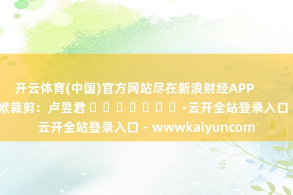 开云体育(中国)官方网站尽在新浪财经APP            						包袱裁剪：卢昱君 							-云开全站登录入口 - wwwkaiyuncom
