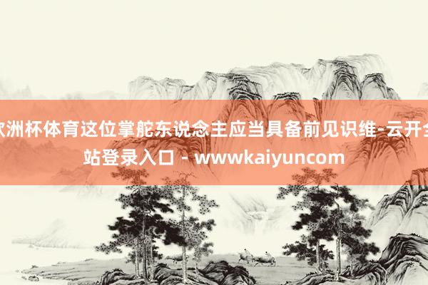 欧洲杯体育这位掌舵东说念主应当具备前见识维-云开全站登录入口 - wwwkaiyuncom