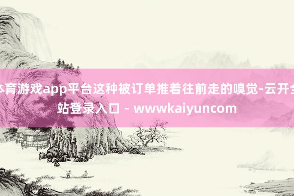 体育游戏app平台这种被订单推着往前走的嗅觉-云开全站登录入口 - wwwkaiyuncom